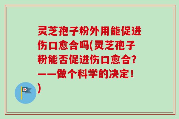 灵芝孢子粉外用能促进伤口愈合吗(灵芝孢子粉能否促进伤口愈合?——做个科学的决定!)