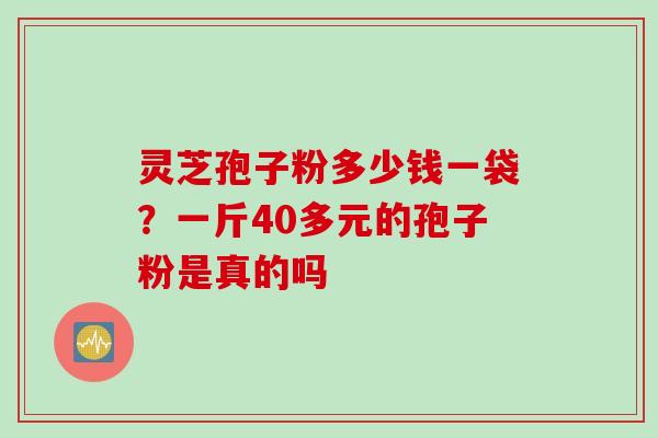 灵芝孢子粉多少钱一袋?一斤40多元的孢子粉是真的吗