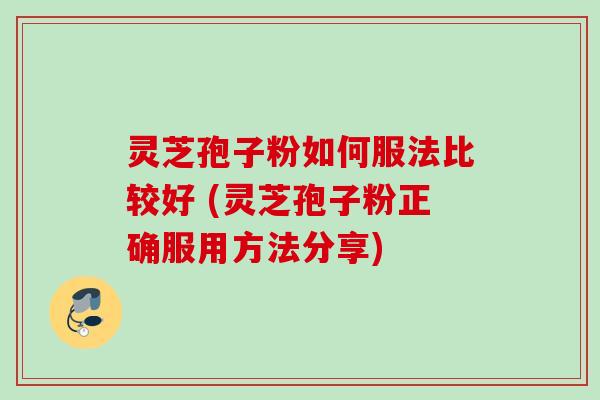 灵芝孢子粉如何服法比较好 (灵芝孢子粉正确服用方法分享) 灵芝孢子粉如何服法比较好 (灵芝孢子粉正确服用方法分享)