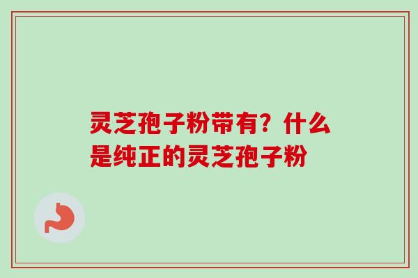 灵芝孢子粉带有？什么是纯正的灵芝孢子粉
