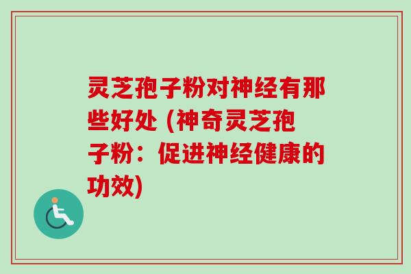 灵芝孢子粉对神经有那些好处 (神奇灵芝孢子粉:促进神经健康的功效)