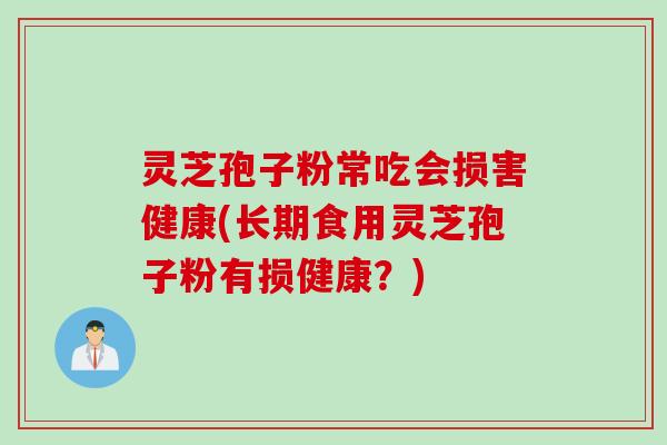 灵芝孢子粉常吃会损害健康(长期食用灵芝孢子粉有损健康?) 灵芝孢子粉常吃会损害健康(长期食用灵芝孢子粉有损健康?)