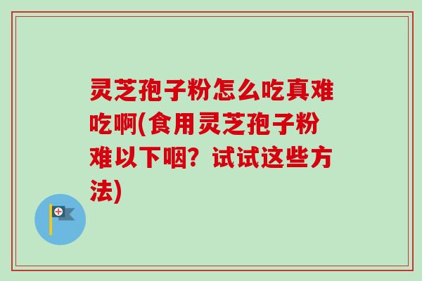 灵芝孢子粉怎么吃真难吃啊(食用灵芝孢子粉难以下咽?试试这些方法)