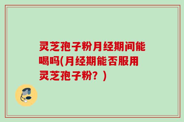 灵芝孢子粉月经期间能喝吗(月经期能否服用灵芝孢子粉?)