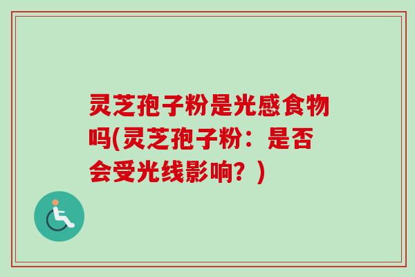 灵芝孢子粉是光感食物吗(灵芝孢子粉：是否会受光线影响？)
