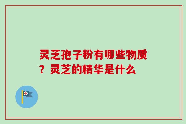 灵芝孢子粉有哪些物质？灵芝的精华是什么