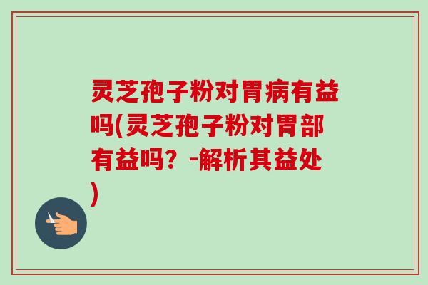 灵芝孢子粉对胃病有益吗(灵芝孢子粉对胃部有益吗？-解析其益处)