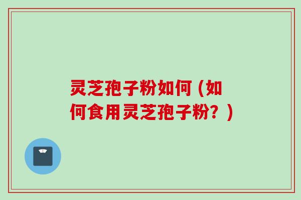 灵芝孢子粉如何 (如何食用灵芝孢子粉?)