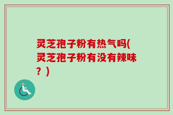 灵芝孢子粉有热气吗(灵芝孢子粉有没有辣味?)