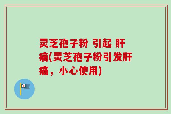 灵芝孢子粉 引起 肝痛(灵芝孢子粉引发肝痛,小心使用)