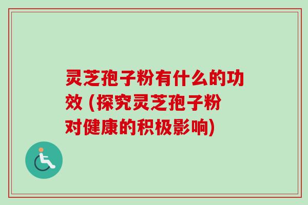 灵芝孢子粉有什么的功效 (探究灵芝孢子粉对健康的积极影响)