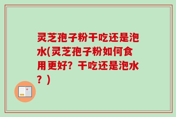 灵芝孢子粉干吃还是泡水(灵芝孢子粉如何食用更好?干吃还是泡水?)