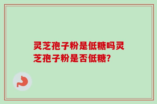 灵芝孢子粉是低糖吗灵芝孢子粉是否低糖？