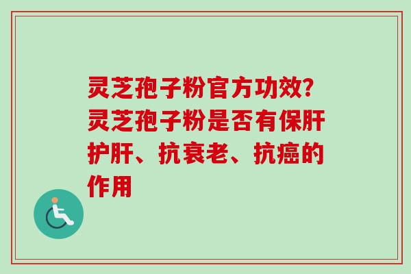 灵芝孢子粉官方功效？灵芝孢子粉是否有保肝护肝、抗衰老、抗癌的作用