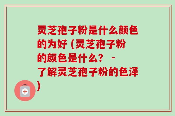 灵芝孢子粉是什么颜色的为好 (灵芝孢子粉的颜色是什么？ - 了解灵芝孢子粉的色泽)