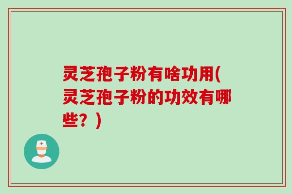 灵芝孢子粉有啥功用(灵芝孢子粉的功效有哪些？)