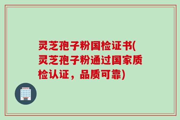 灵芝孢子粉国检证书(灵芝孢子粉通过国家质检认证,品质可靠)
