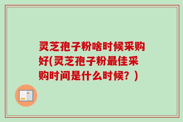 灵芝孢子粉啥时候采购好(灵芝孢子粉最佳采购时间是什么时候?)