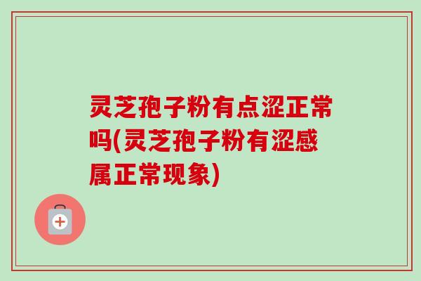灵芝孢子粉有点涩正常吗(灵芝孢子粉有涩感属正常现象)