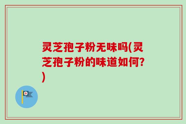 灵芝孢子粉无味吗(灵芝孢子粉的味道如何？)