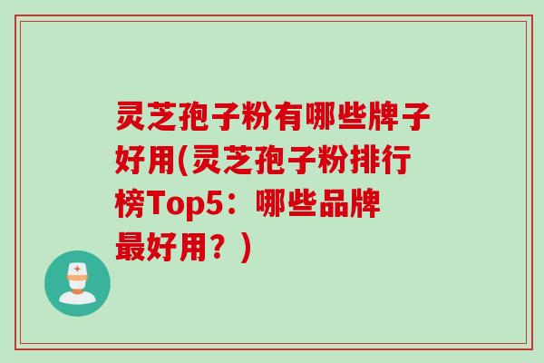 灵芝孢子粉有哪些牌子好用(灵芝孢子粉排行榜Top5：哪些品牌最好用？)