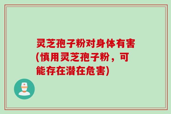 灵芝孢子粉对身体有害(慎用灵芝孢子粉，可能存在潜在危害)