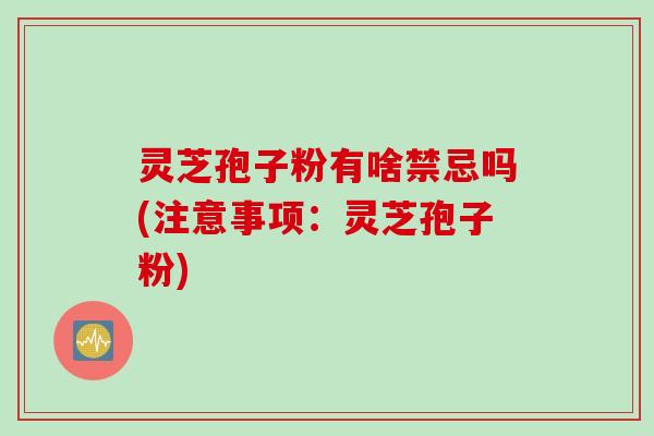 灵芝孢子粉有啥禁忌吗(注意事项：灵芝孢子粉)