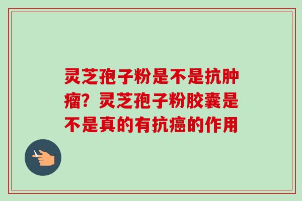 灵芝孢子粉是不是抗肿瘤？灵芝孢子粉胶囊是不是真的有抗癌的作用