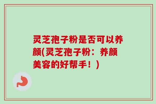 灵芝孢子粉是否可以养颜(灵芝孢子粉:的好帮手!) 灵芝孢子粉是否可以养颜(灵芝孢子粉:的好帮手!)