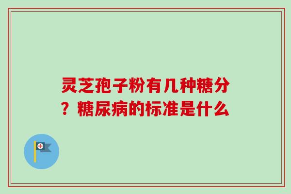 灵芝孢子粉有几种糖分?糖尿病的标准是什么