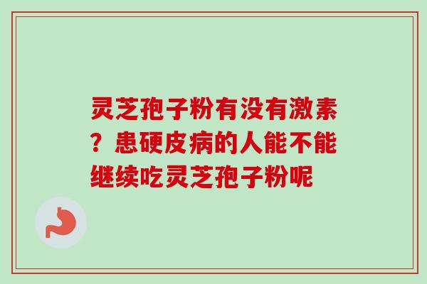 灵芝孢子粉有没有激素?患硬皮病的人能不能继续吃灵芝孢子粉呢