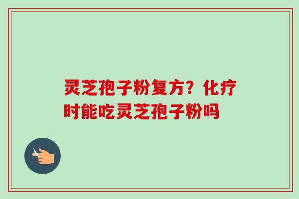 灵芝孢子粉复方?化疗时能吃灵芝孢子粉吗