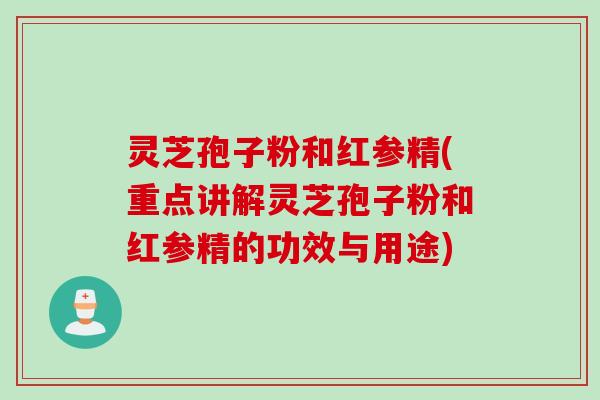 灵芝孢子粉和红参精(重点讲解灵芝孢子粉和红参精的功效与用途)