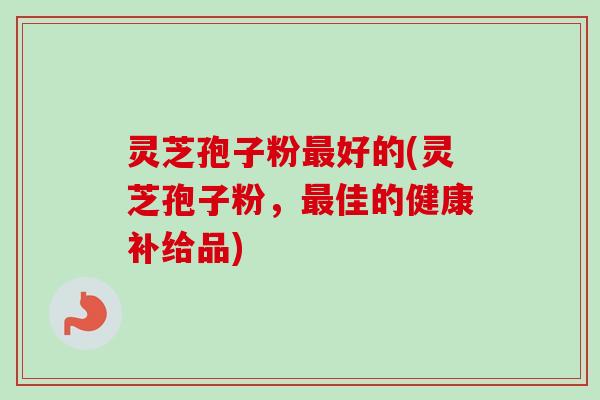 灵芝孢子粉最好的(灵芝孢子粉，最佳的健康补给品)