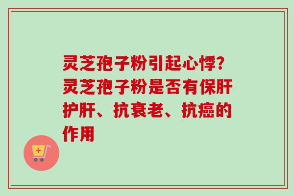 灵芝孢子粉引起心悸?灵芝孢子粉是否有保肝护肝、抗衰老、抗癌的作用
