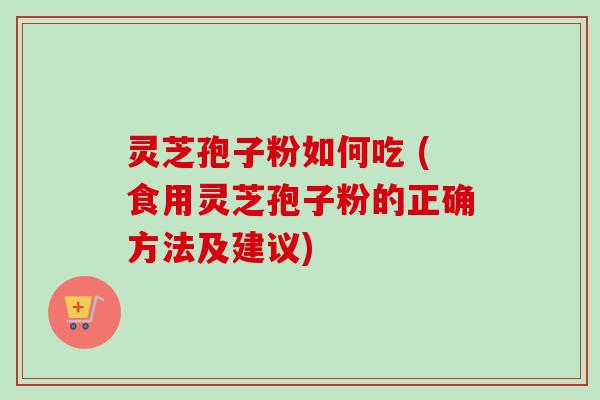 灵芝孢子粉如何吃 (食用灵芝孢子粉的正确方法及建议)