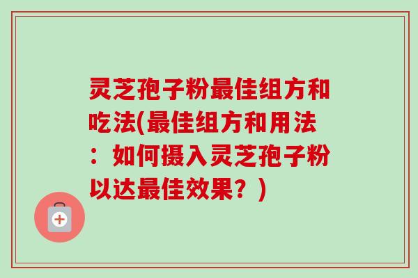 灵芝孢子粉最佳组方和吃法(最佳组方和用法:如何摄入灵芝孢子粉以达最佳效果?)
