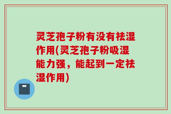 灵芝孢子粉有没有祛湿作用(灵芝孢子粉吸湿能力强,能起到一定祛湿作用)
