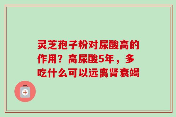 灵芝孢子粉对尿酸高的作用？高尿酸5年，多吃什么可以远离肾衰竭