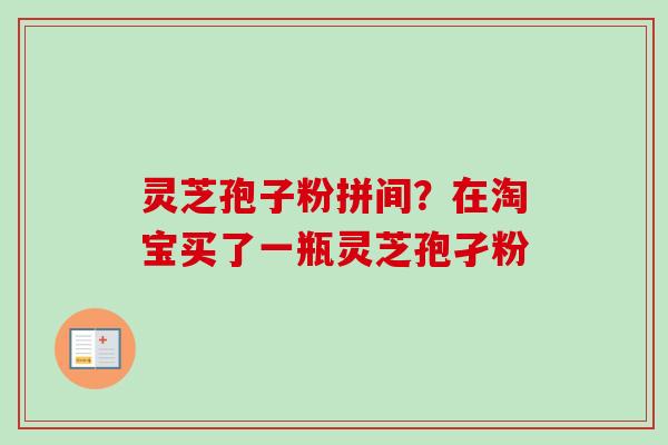 灵芝孢子粉拼间？在淘宝买了一瓶灵芝孢孑粉