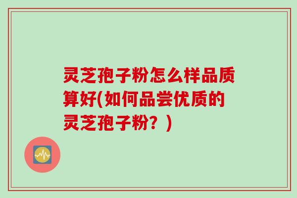 灵芝孢子粉怎么样品质算好(如何品尝优质的灵芝孢子粉?)