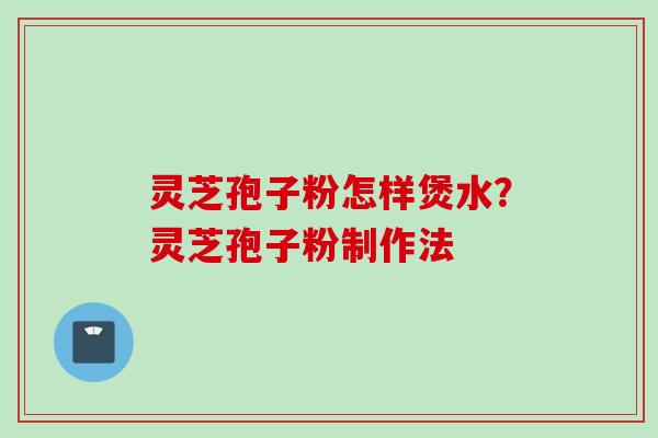 灵芝孢子粉怎样煲水?灵芝孢子粉制作法