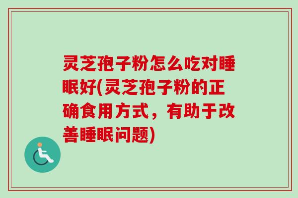 灵芝孢子粉怎么吃对睡眠好(灵芝孢子粉的正确食用方式,有助于改善睡眠问题)