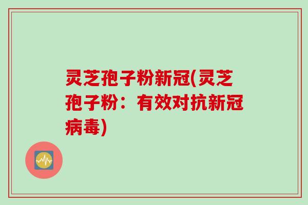 灵芝孢子粉新冠(灵芝孢子粉:有效对抗新冠病毒)