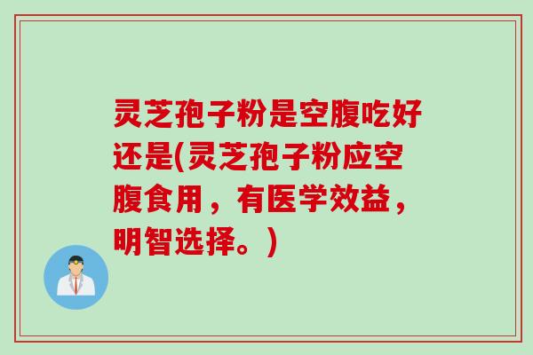 灵芝孢子粉是空腹吃好还是(灵芝孢子粉应空腹食用，有医学效益，明智选择。)