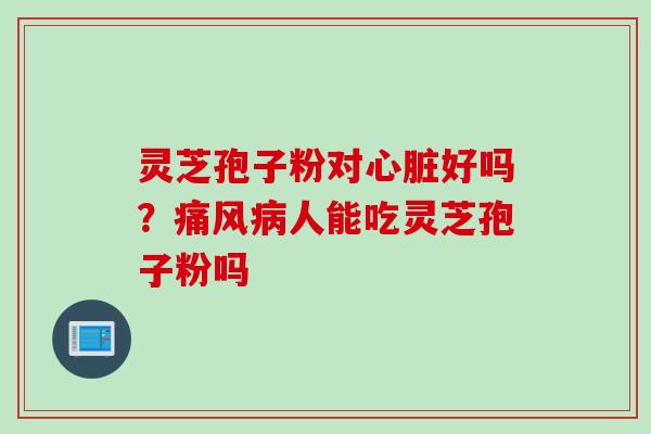 灵芝孢子粉对心脏好吗?痛风病人能吃灵芝孢子粉吗