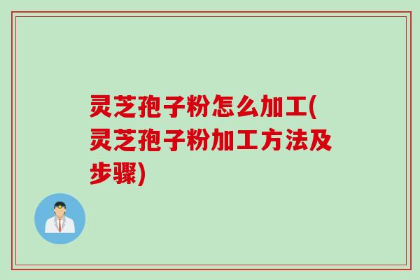 灵芝孢子粉怎么加工(灵芝孢子粉加工方法及步骤) 灵芝孢子粉怎么加工(灵芝孢子粉加工方法及步骤)