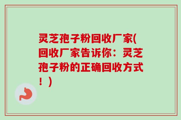 灵芝孢子粉回收厂家(回收厂家告诉你:灵芝孢子粉的正确回收方式!) 灵芝孢子粉回收厂家(回收厂家告诉你:灵芝孢子粉的正确回收方式!)