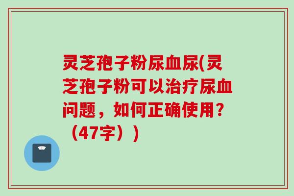 灵芝孢子粉尿血尿(灵芝孢子粉可以治疗尿血问题，如何正确使用？（47字）)