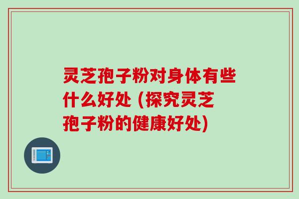 灵芝孢子粉对身体有些什么好处 (探究灵芝孢子粉的健康好处)